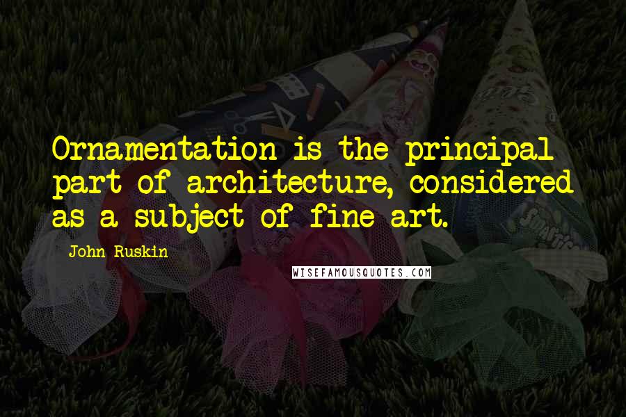 John Ruskin Quotes: Ornamentation is the principal part of architecture, considered as a subject of fine art.