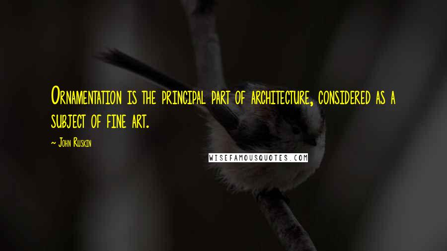 John Ruskin Quotes: Ornamentation is the principal part of architecture, considered as a subject of fine art.