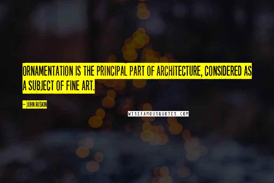John Ruskin Quotes: Ornamentation is the principal part of architecture, considered as a subject of fine art.