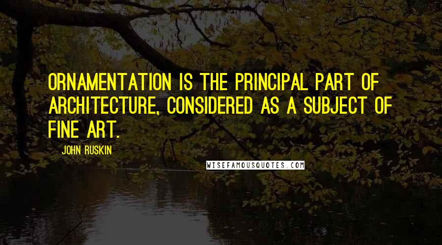 John Ruskin Quotes: Ornamentation is the principal part of architecture, considered as a subject of fine art.
