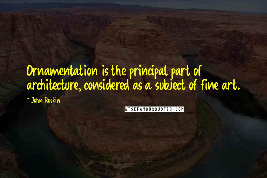John Ruskin Quotes: Ornamentation is the principal part of architecture, considered as a subject of fine art.