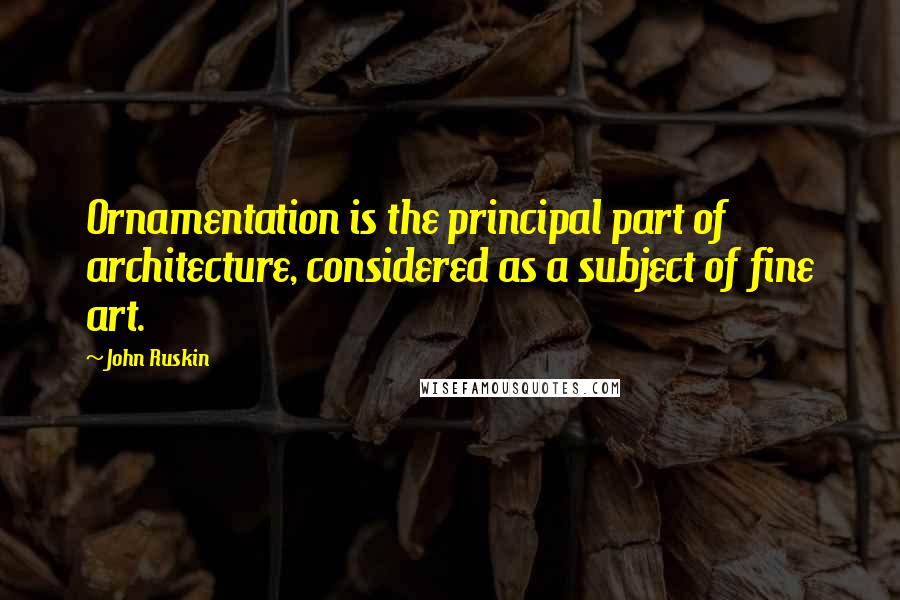 John Ruskin Quotes: Ornamentation is the principal part of architecture, considered as a subject of fine art.