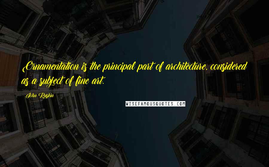 John Ruskin Quotes: Ornamentation is the principal part of architecture, considered as a subject of fine art.