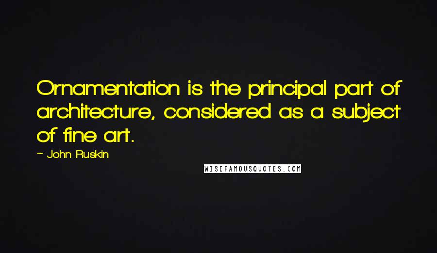 John Ruskin Quotes: Ornamentation is the principal part of architecture, considered as a subject of fine art.