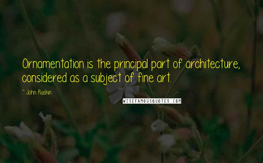 John Ruskin Quotes: Ornamentation is the principal part of architecture, considered as a subject of fine art.