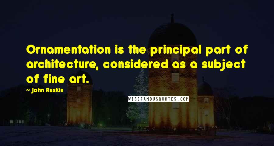 John Ruskin Quotes: Ornamentation is the principal part of architecture, considered as a subject of fine art.