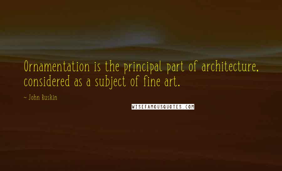 John Ruskin Quotes: Ornamentation is the principal part of architecture, considered as a subject of fine art.