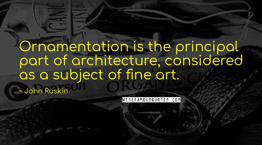 John Ruskin Quotes: Ornamentation is the principal part of architecture, considered as a subject of fine art.