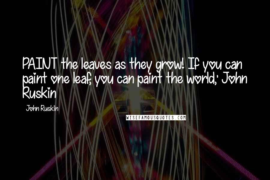 John Ruskin Quotes: PAINT the leaves as they grow! If you can paint one leaf, you can paint the world,' John Ruskin
