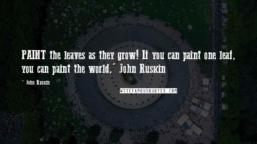 John Ruskin Quotes: PAINT the leaves as they grow! If you can paint one leaf, you can paint the world,' John Ruskin