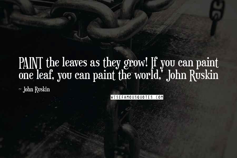 John Ruskin Quotes: PAINT the leaves as they grow! If you can paint one leaf, you can paint the world,' John Ruskin