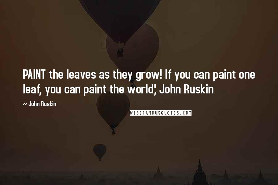 John Ruskin Quotes: PAINT the leaves as they grow! If you can paint one leaf, you can paint the world,' John Ruskin