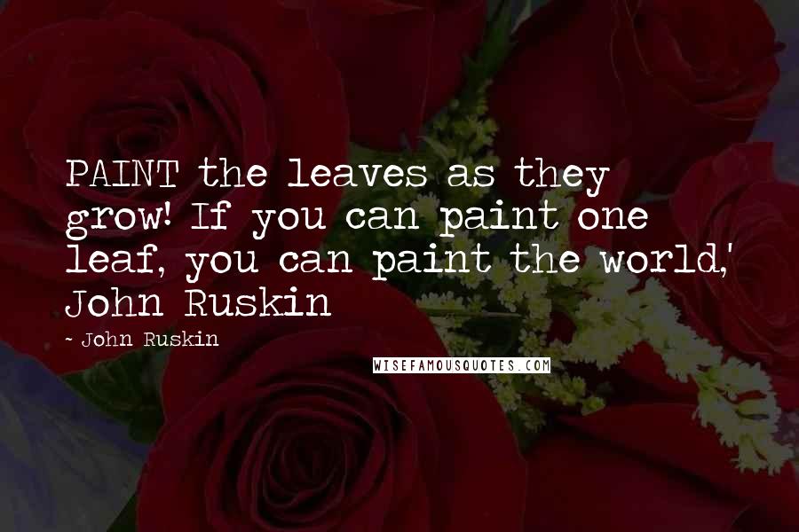 John Ruskin Quotes: PAINT the leaves as they grow! If you can paint one leaf, you can paint the world,' John Ruskin