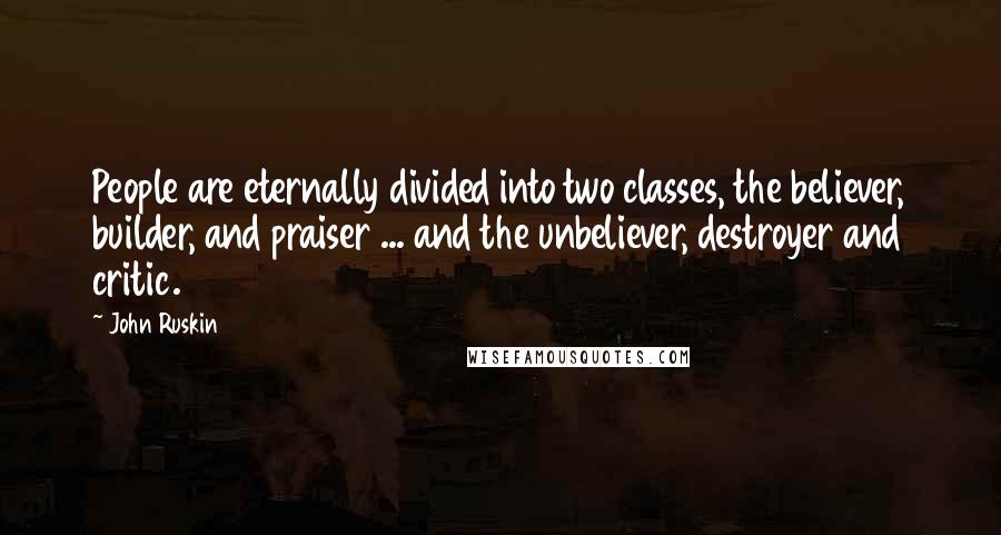John Ruskin Quotes: People are eternally divided into two classes, the believer, builder, and praiser ... and the unbeliever, destroyer and critic.