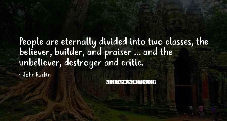 John Ruskin Quotes: People are eternally divided into two classes, the believer, builder, and praiser ... and the unbeliever, destroyer and critic.