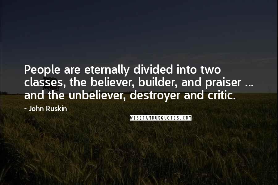 John Ruskin Quotes: People are eternally divided into two classes, the believer, builder, and praiser ... and the unbeliever, destroyer and critic.