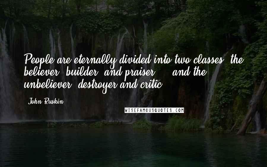 John Ruskin Quotes: People are eternally divided into two classes, the believer, builder, and praiser ... and the unbeliever, destroyer and critic.