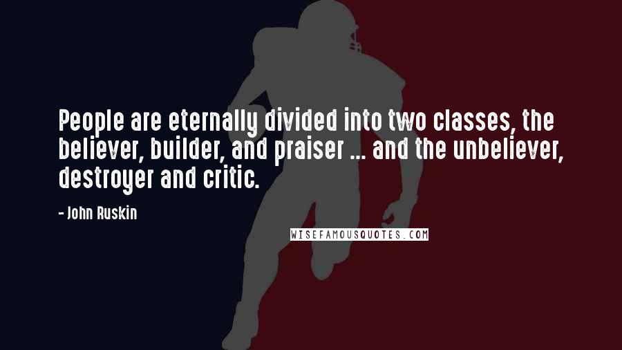 John Ruskin Quotes: People are eternally divided into two classes, the believer, builder, and praiser ... and the unbeliever, destroyer and critic.