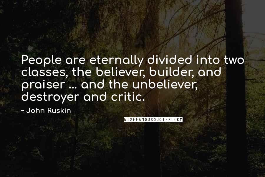John Ruskin Quotes: People are eternally divided into two classes, the believer, builder, and praiser ... and the unbeliever, destroyer and critic.