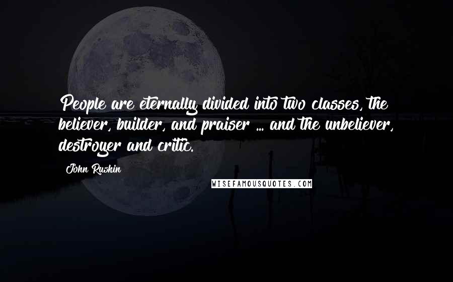 John Ruskin Quotes: People are eternally divided into two classes, the believer, builder, and praiser ... and the unbeliever, destroyer and critic.