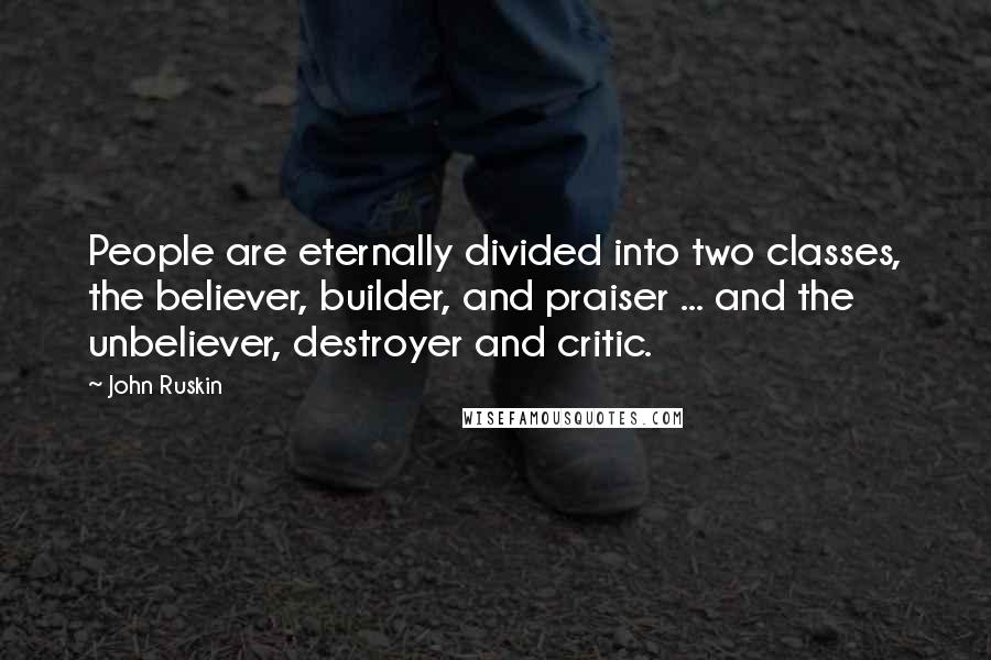 John Ruskin Quotes: People are eternally divided into two classes, the believer, builder, and praiser ... and the unbeliever, destroyer and critic.