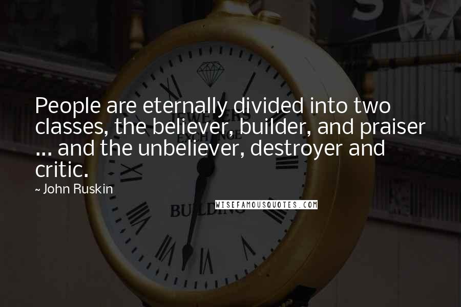 John Ruskin Quotes: People are eternally divided into two classes, the believer, builder, and praiser ... and the unbeliever, destroyer and critic.