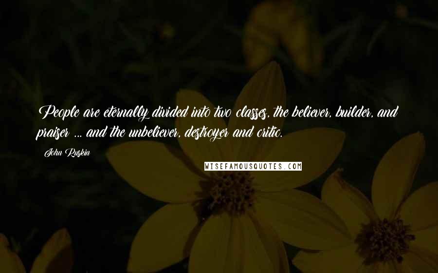 John Ruskin Quotes: People are eternally divided into two classes, the believer, builder, and praiser ... and the unbeliever, destroyer and critic.