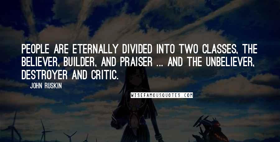 John Ruskin Quotes: People are eternally divided into two classes, the believer, builder, and praiser ... and the unbeliever, destroyer and critic.
