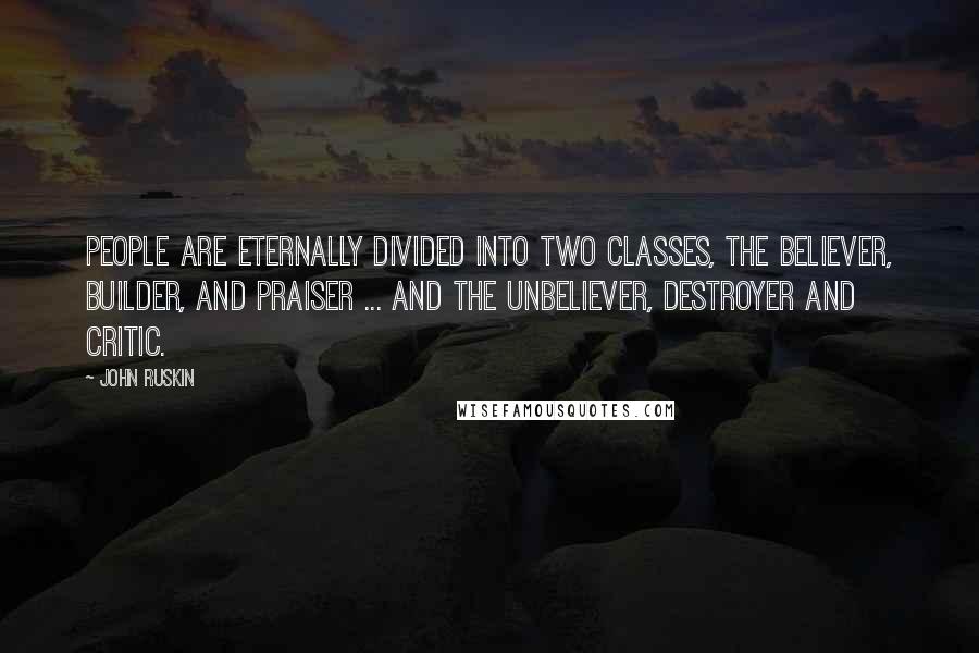John Ruskin Quotes: People are eternally divided into two classes, the believer, builder, and praiser ... and the unbeliever, destroyer and critic.