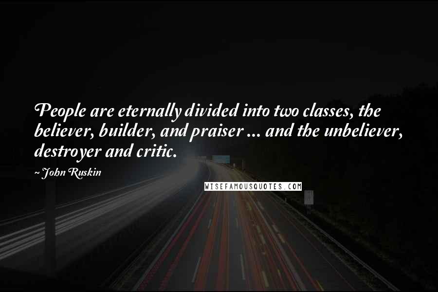 John Ruskin Quotes: People are eternally divided into two classes, the believer, builder, and praiser ... and the unbeliever, destroyer and critic.