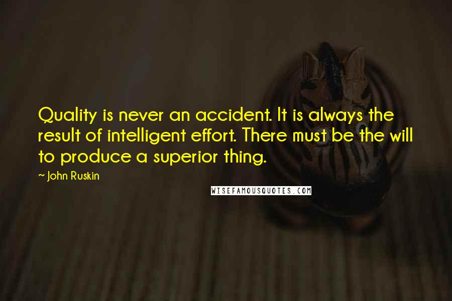 John Ruskin Quotes: Quality is never an accident. It is always the result of intelligent effort. There must be the will to produce a superior thing.