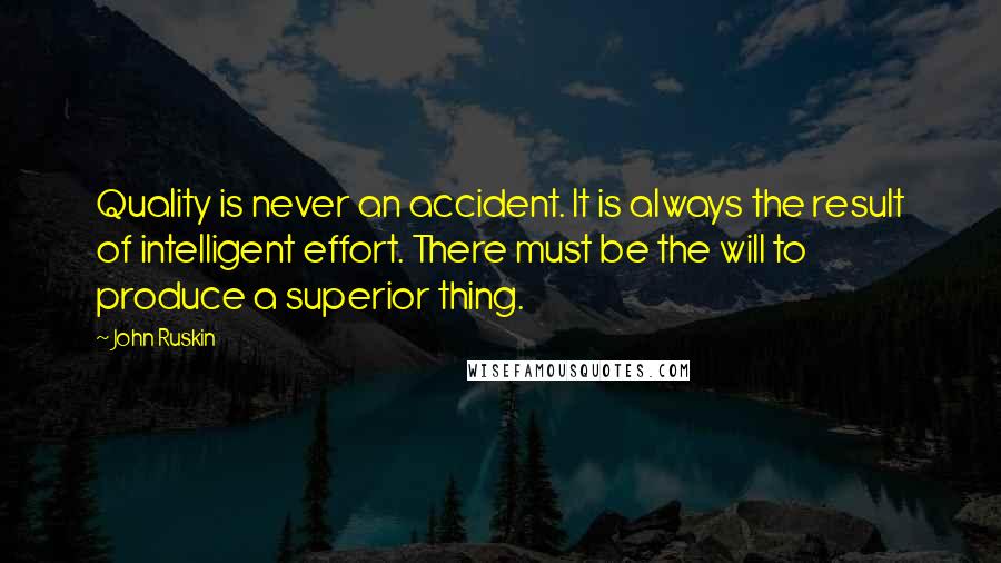 John Ruskin Quotes: Quality is never an accident. It is always the result of intelligent effort. There must be the will to produce a superior thing.