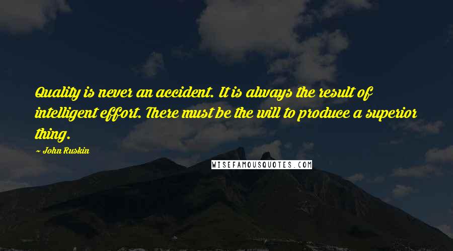 John Ruskin Quotes: Quality is never an accident. It is always the result of intelligent effort. There must be the will to produce a superior thing.