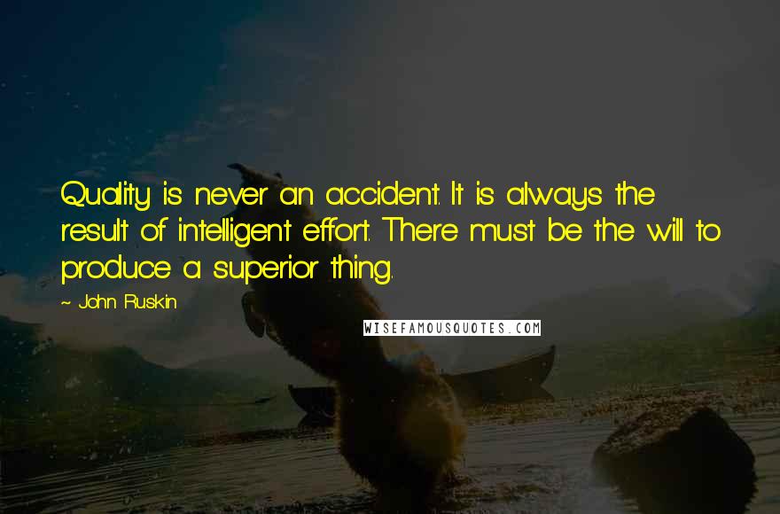 John Ruskin Quotes: Quality is never an accident. It is always the result of intelligent effort. There must be the will to produce a superior thing.