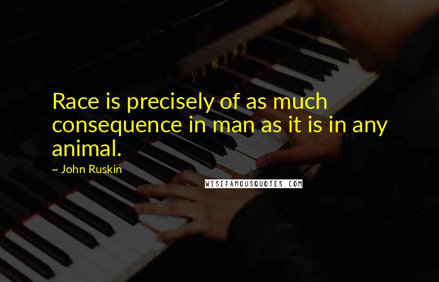 John Ruskin Quotes: Race is precisely of as much consequence in man as it is in any animal.