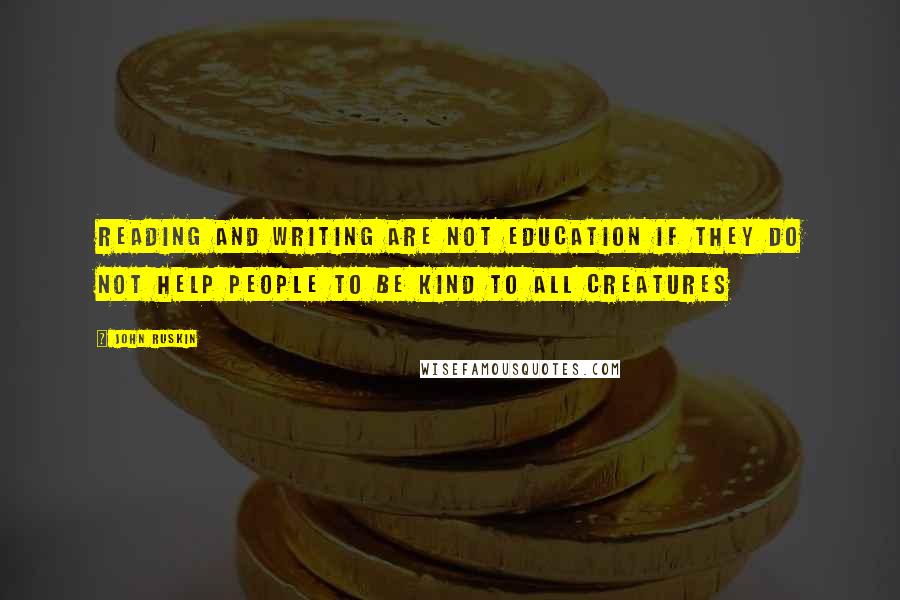 John Ruskin Quotes: Reading and writing are not education if they do not help people to be kind to all creatures