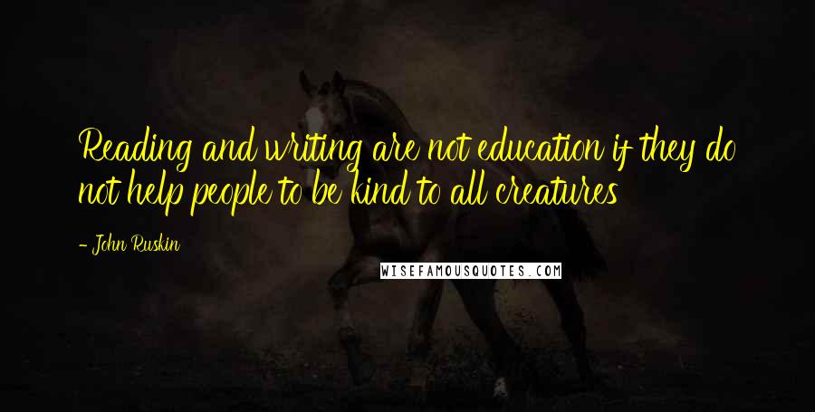 John Ruskin Quotes: Reading and writing are not education if they do not help people to be kind to all creatures