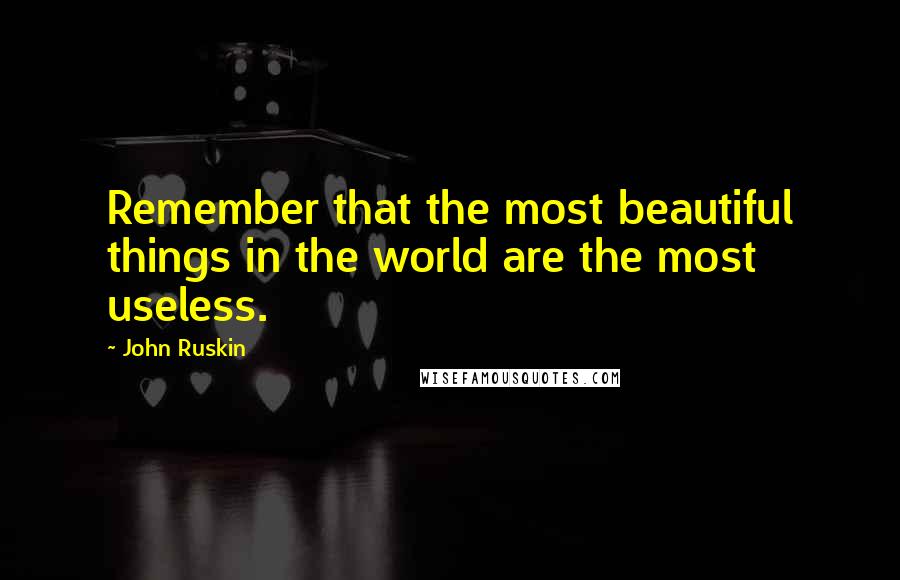 John Ruskin Quotes: Remember that the most beautiful things in the world are the most useless.