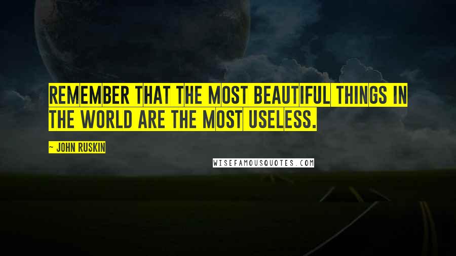 John Ruskin Quotes: Remember that the most beautiful things in the world are the most useless.