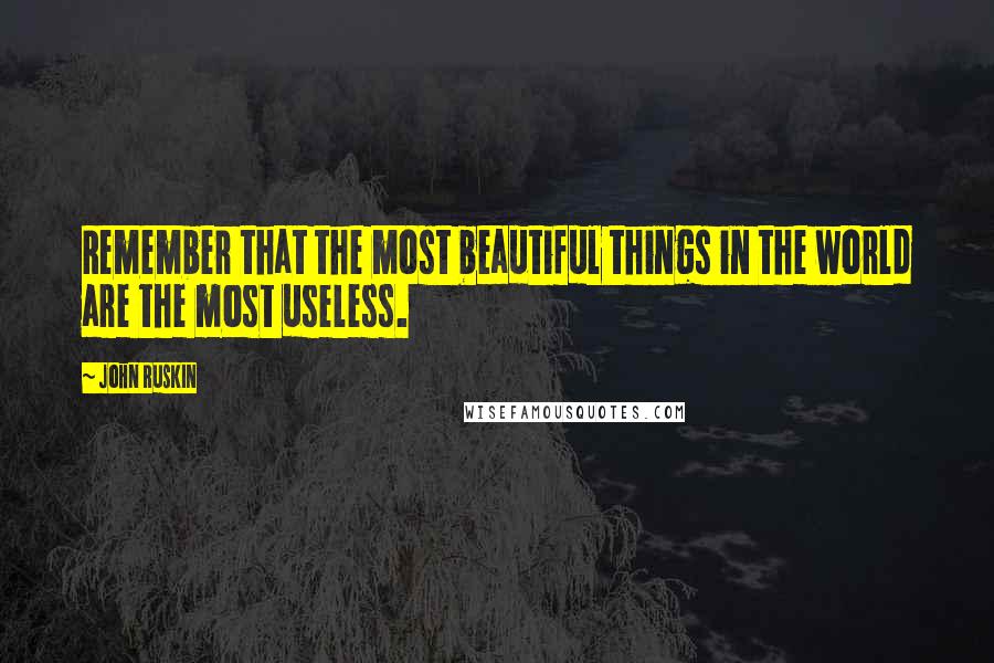 John Ruskin Quotes: Remember that the most beautiful things in the world are the most useless.
