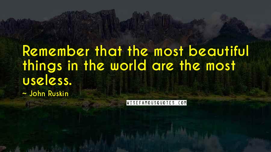 John Ruskin Quotes: Remember that the most beautiful things in the world are the most useless.