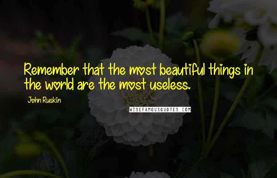 John Ruskin Quotes: Remember that the most beautiful things in the world are the most useless.