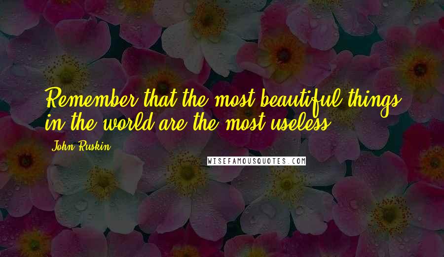 John Ruskin Quotes: Remember that the most beautiful things in the world are the most useless.