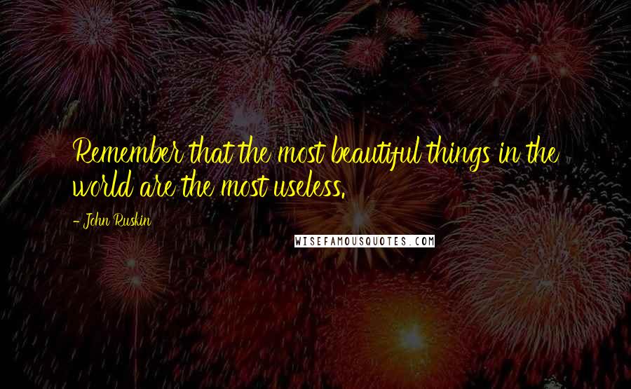 John Ruskin Quotes: Remember that the most beautiful things in the world are the most useless.