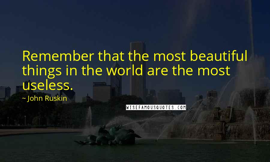 John Ruskin Quotes: Remember that the most beautiful things in the world are the most useless.