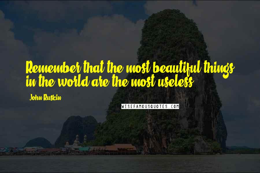 John Ruskin Quotes: Remember that the most beautiful things in the world are the most useless.