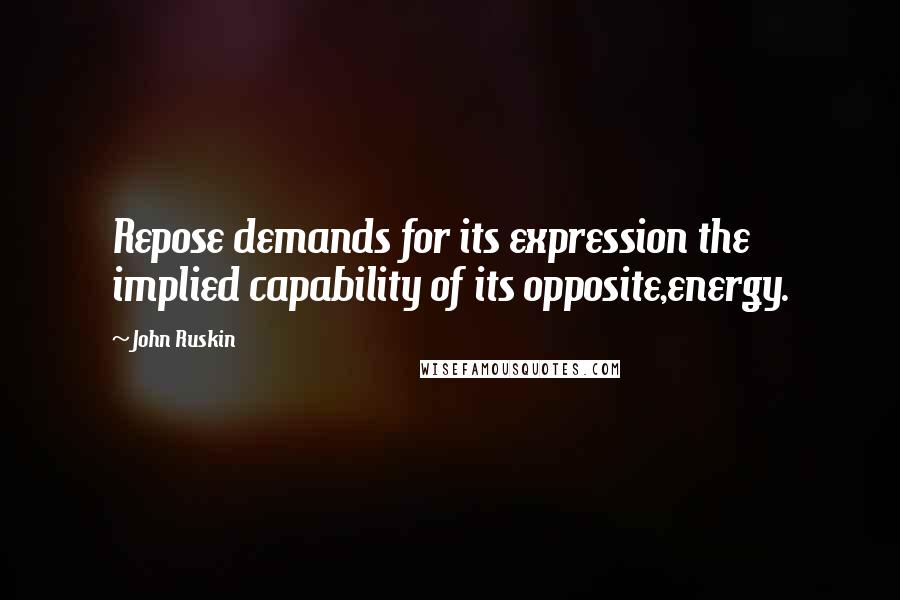 John Ruskin Quotes: Repose demands for its expression the implied capability of its opposite,energy.