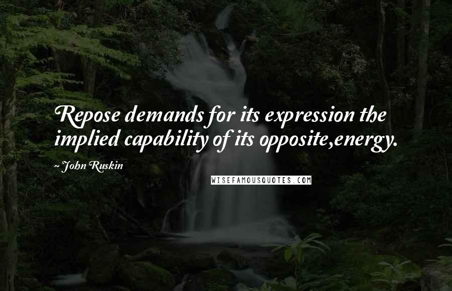 John Ruskin Quotes: Repose demands for its expression the implied capability of its opposite,energy.