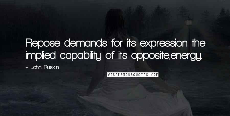 John Ruskin Quotes: Repose demands for its expression the implied capability of its opposite,energy.