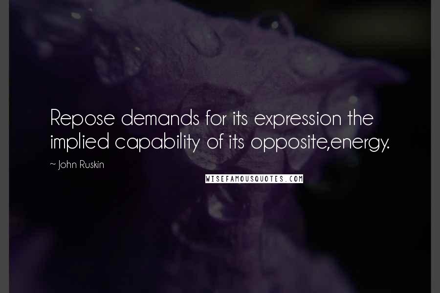 John Ruskin Quotes: Repose demands for its expression the implied capability of its opposite,energy.